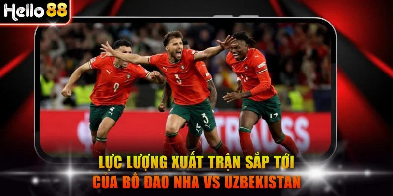 Lực lượng xuất trận sắp tới của Bồ Đào Nha vs Uzbekistan